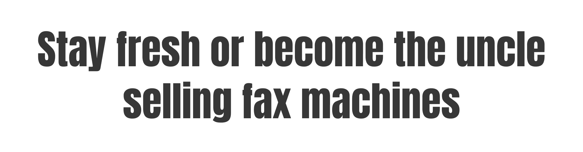 stay fresh or become the uncle selling fax machines